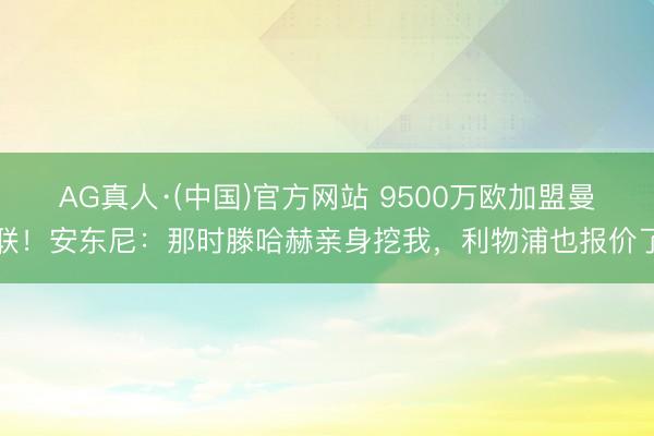 AG真人·(中国)官方网站 9500万欧加盟曼联！安东尼：那时滕哈赫亲身挖我，利物浦也报价了