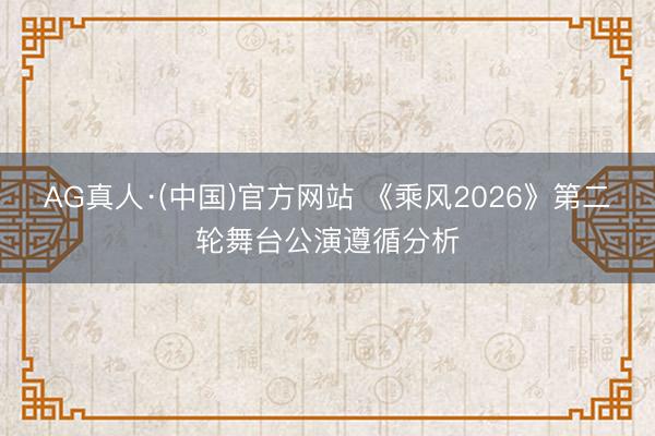 AG真人·(中国)官方网站 《乘风2026》第二轮舞台公演遵循分析