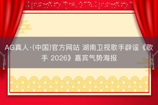 AG真人·(中国)官方网站 湖南卫视歌手辟谣《歌手 2026》嘉宾气势海报