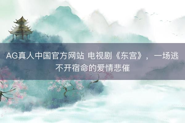 AG真人中国官方网站 电视剧《东宫》，一场逃不开宿命的爱情悲催