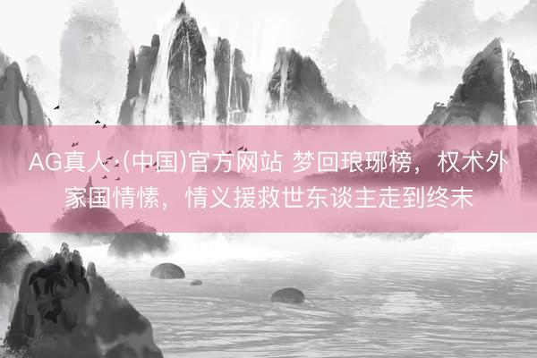 AG真人·(中国)官方网站 梦回琅琊榜，权术外家国情愫，情义援救世东谈主走到终末