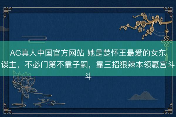 AG真人中国官方网站 她是楚怀王最爱的女东谈主，不必门第不靠子嗣，靠三招狠辣本领赢宫斗