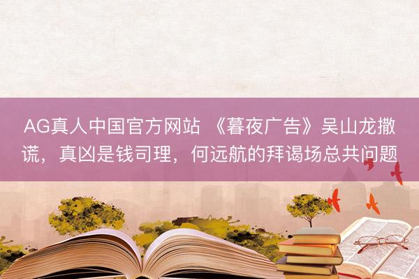AG真人中国官方网站 《暮夜广告》吴山龙撒谎，真凶是钱司理，何远航的拜谒场总共问题