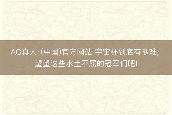 AG真人·(中国)官方网站 宇宙杯到底有多难， 望望这些水土不屈的冠军们吧!