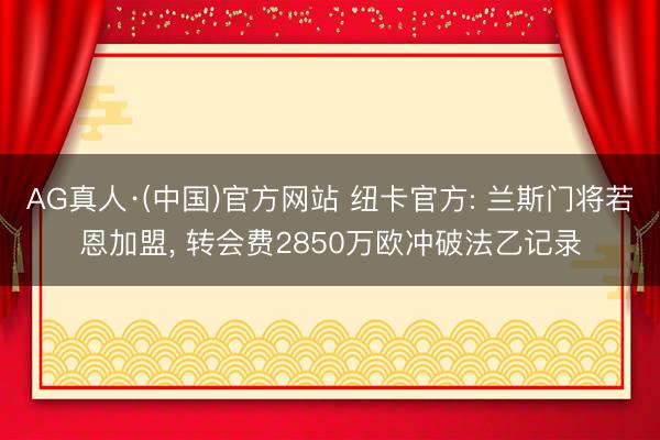 AG真人·(中国)官方网站 纽卡官方: 兰斯门将若恩加盟， 转会费2850万欧冲破法乙记录