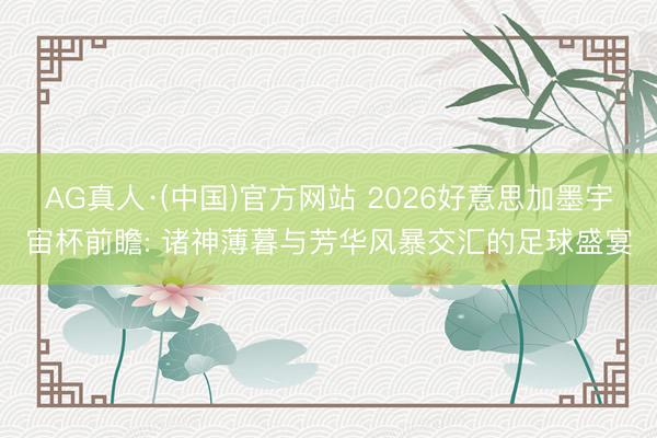 AG真人·(中国)官方网站 2026好意思加墨宇宙杯前瞻: 诸神薄暮与芳华风暴交汇的足球盛宴