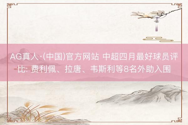 AG真人·(中国)官方网站 中超四月最好球员评比: 费利佩、拉唐、韦斯利等8名外助入围