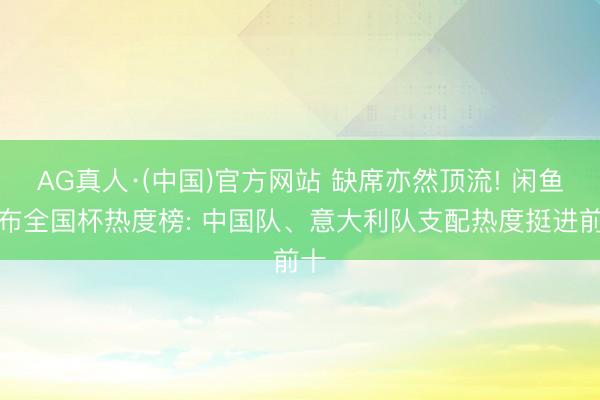 AG真人·(中国)官方网站 缺席亦然顶流! 闲鱼发布全国杯热度榜: 中国队、意大利队支配热度挺进前十