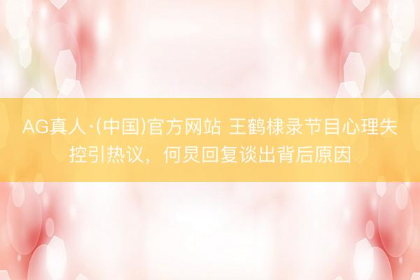 AG真人·(中国)官方网站 王鹤棣录节目心理失控引热议，何炅回复谈出背后原因