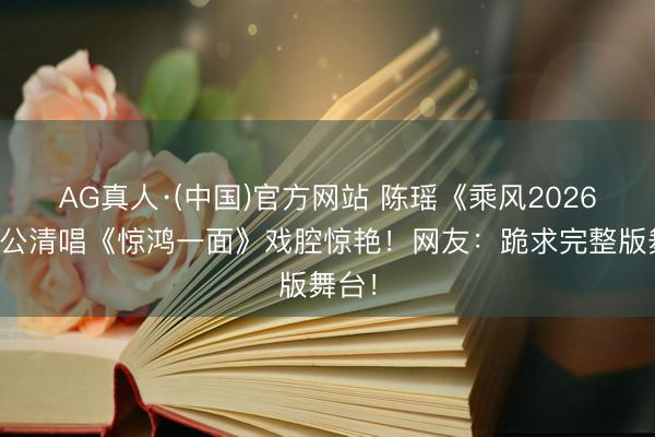 AG真人·(中国)官方网站 陈瑶《乘风2026》三公清唱《惊鸿一面》戏腔惊艳！网友：跪求完整版舞台！