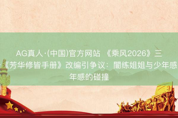 AG真人·(中国)官方网站 《乘风2026》三公舞台《芳华修皆手册》改编引争议：闇练姐姐与少年感的碰撞