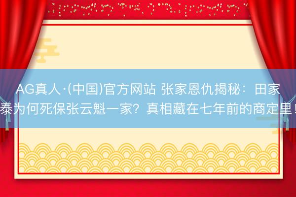 AG真人·(中国)官方网站 张家恩仇揭秘：田家泰为何死保张云魁一家？真相藏在七年前的商定里！