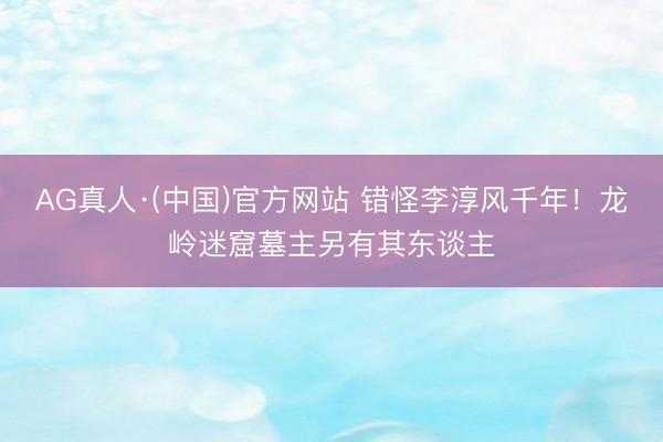 AG真人·(中国)官方网站 错怪李淳风千年！龙岭迷窟墓主另有其东谈主