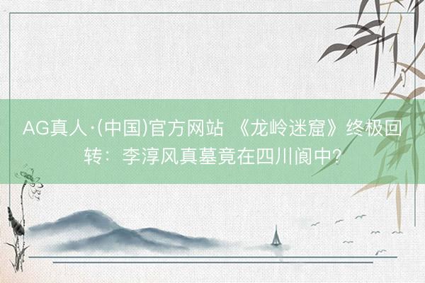 AG真人·(中国)官方网站 《龙岭迷窟》终极回转：李淳风真墓竟在四川阆中？