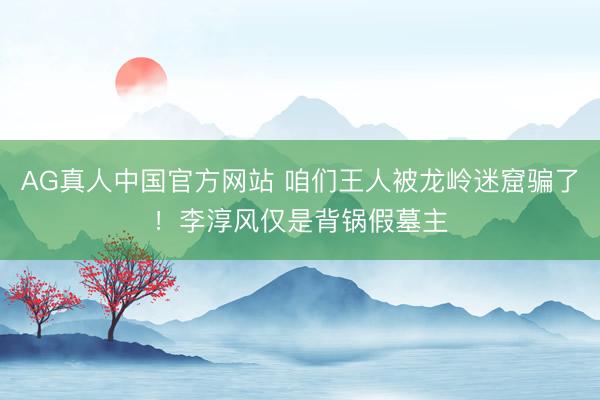 AG真人中国官方网站 咱们王人被龙岭迷窟骗了！李淳风仅是背锅假墓主
