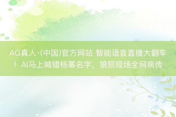 AG真人·(中国)官方网站 智能语音直播大翻车！AI马上喊错杨幂名字，狼狈现场全网疯传