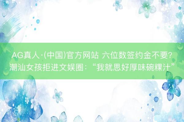 AG真人·(中国)官方网站 六位数签约金不要？潮汕女孩拒进文娱圈：“我就思好厚味碗粿汁”