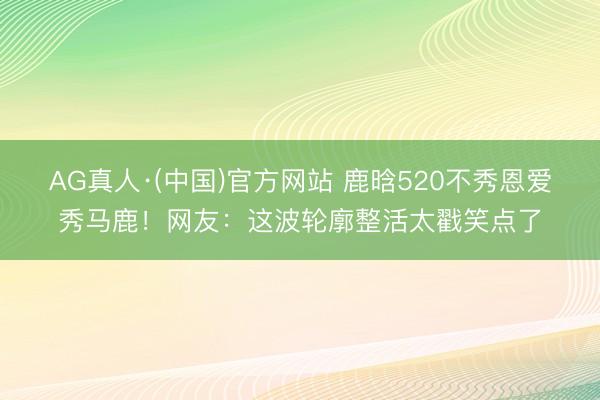 AG真人·(中国)官方网站 鹿晗520不秀恩爱秀马鹿！网友：这波轮廓整活太戳笑点了