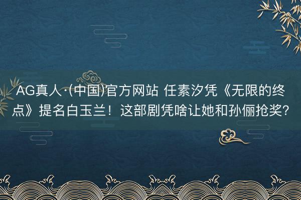 AG真人·(中国)官方网站 任素汐凭《无限的终点》提名白玉兰!这部剧凭啥让她和孙俪抢奖?