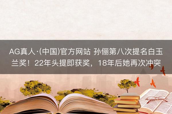 AG真人·(中国)官方网站 孙俪第八次提名白玉兰奖!22年头提即获奖,18年后她再次冲突