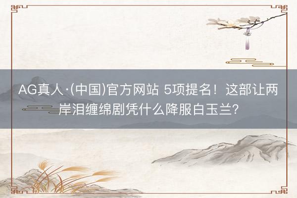 AG真人·(中国)官方网站 5项提名！这部让两岸泪缠绵剧凭什么降服白玉兰？