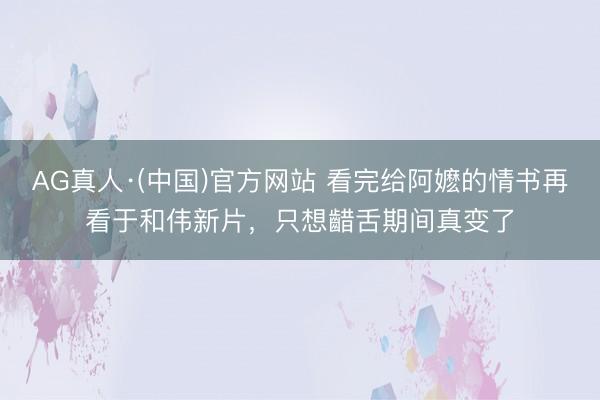 AG真人·(中国)官方网站 看完给阿嬷的情书再看于和伟新片，只想齰舌期间真变了