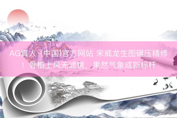 AG真人·(中国)官方网站 宋威龙生图碾压精修！骨相上风无滤镜，果然气象成新标杆