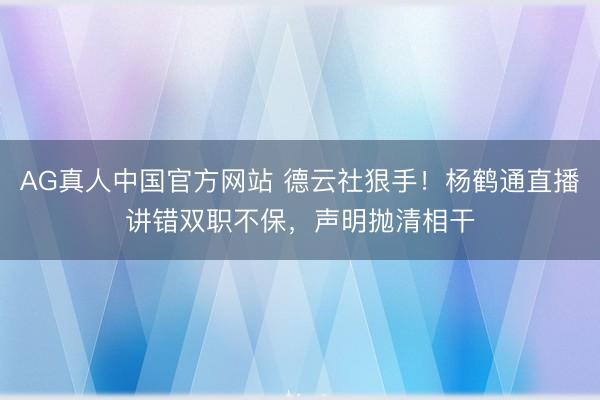 AG真人中国官方网站 德云社狠手！杨鹤通直播讲错双职不保，声明抛清相干