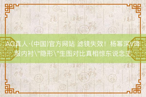 AG真人·(中国)官方网站 滤镜失效！杨幂深V降服内衬