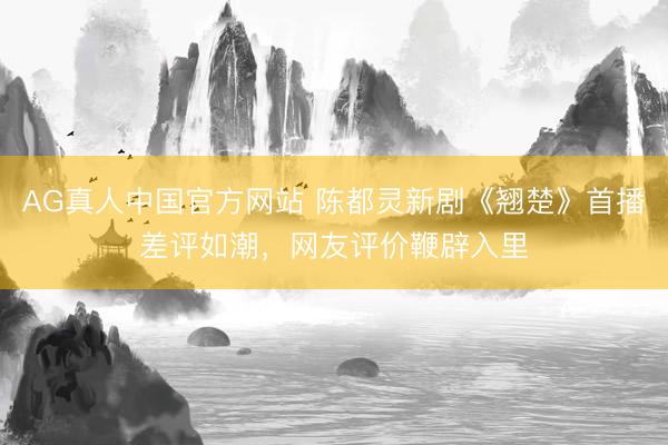 AG真人中国官方网站 陈都灵新剧《翘楚》首播差评如潮，网友评价鞭辟入里
