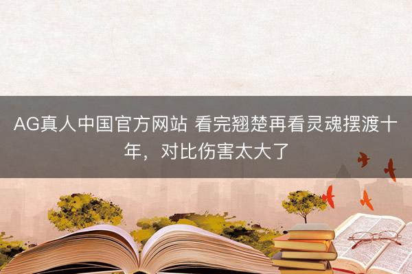 AG真人中国官方网站 看完翘楚再看灵魂摆渡十年，对比伤害太大了