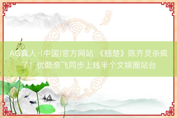 AG真人·(中国)官方网站 《翘楚》陈齐灵杀疯了！优酷奈飞同步上线半个文娱圈站台