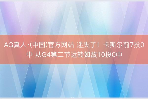 AG真人·(中国)官方网站 迷失了！卡斯尔前7投0中 从G4第二节运转如故10投0中