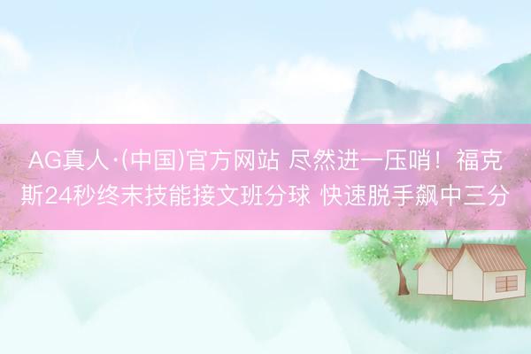 AG真人·(中国)官方网站 尽然进一压哨！福克斯24秒终末技能接文班分球 快速脱手飙中三分