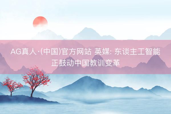 AG真人·(中国)官方网站 英媒: 东谈主工智能正鼓动中国教训变革