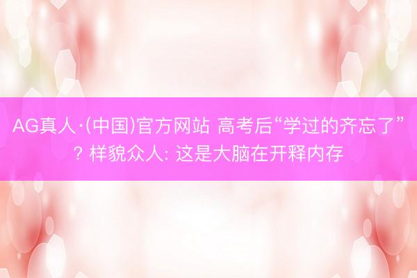 AG真人·(中国)官方网站 高考后“学过的齐忘了”? 样貌众人: 这是大脑在开释内存