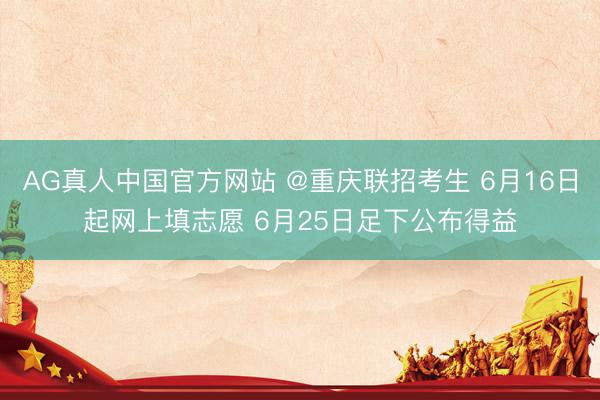 AG真人中国官方网站 @重庆联招考生 6月16日起网上填志愿 6月25日足下公布得益