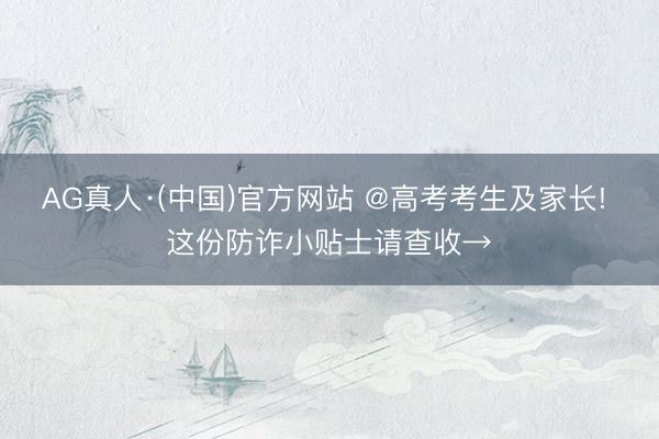 AG真人·(中国)官方网站 @高考考生及家长! 这份防诈小贴士请查收→