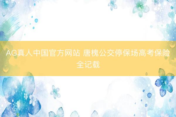 AG真人中国官方网站 唐槐公交停保场高考保险全记载