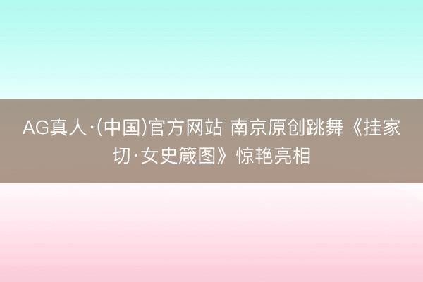 AG真人·(中国)官方网站 南京原创跳舞《挂家切·女史箴图》惊艳亮相