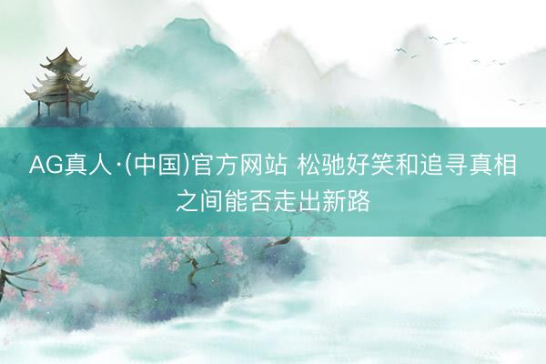 AG真人·(中国)官方网站 松驰好笑和追寻真相之间能否走出新路