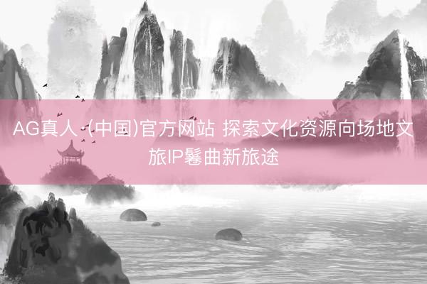 AG真人·(中国)官方网站 探索文化资源向场地文旅IP鬈曲新旅途