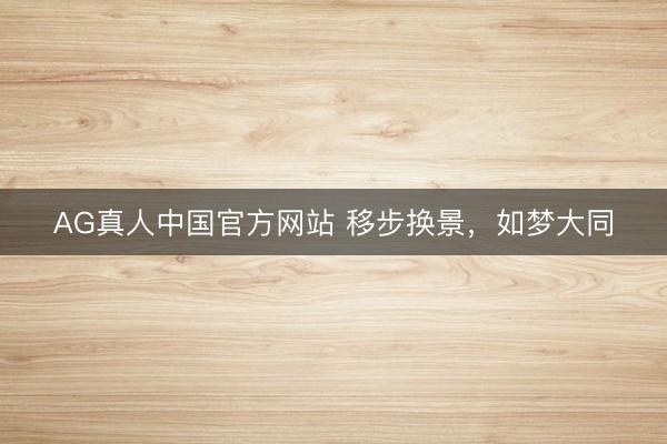 AG真人中国官方网站 移步换景,如梦大同