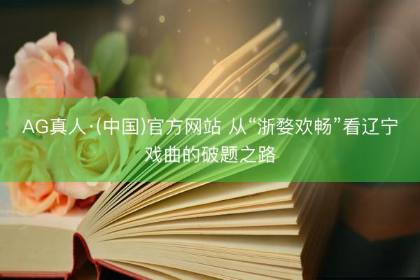 AG真人·(中国)官方网站 从“浙婺欢畅”看辽宁戏曲的破题之路