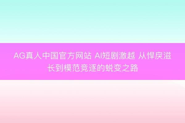AG真人中国官方网站 AI短剧激越 从悍戾滋长到模范竞逐的蜕变之路