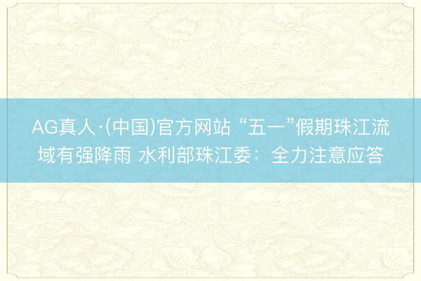 AG真人·(中国)官方网站 “五一”假期珠江流域有强降雨 水利部珠江委：全力注意应答