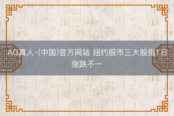 AG真人·(中国)官方网站 纽约股市三大股指1日涨跌不一