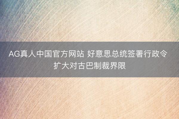AG真人中国官方网站 好意思总统签署行政令 扩大对古巴制裁界限