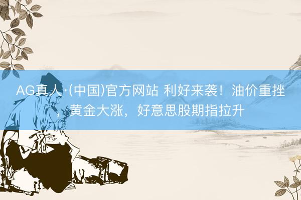 AG真人·(中国)官方网站 利好来袭!油价重挫,黄金大涨,好意思股期指拉升