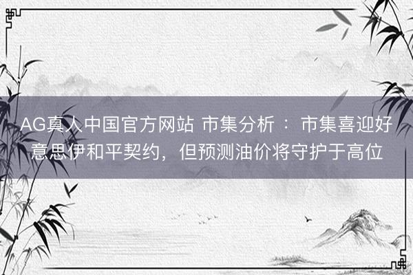 AG真人中国官方网站 市集分析 ：市集喜迎好意思伊和平契约，但预测油价将守护于高位